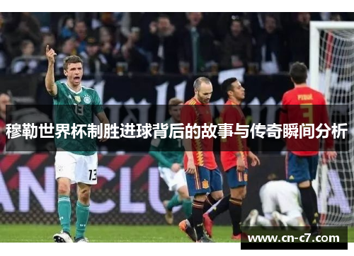 穆勒世界杯制胜进球背后的故事与传奇瞬间分析