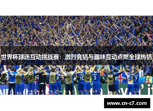 世界杯球迷互动挑战赛：激烈竞猜与趣味互动点燃全球热情