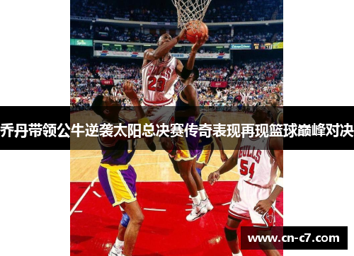 乔丹带领公牛逆袭太阳总决赛传奇表现再现篮球巅峰对决