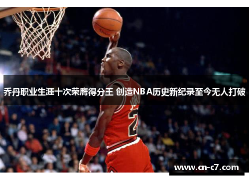 乔丹职业生涯十次荣膺得分王 创造NBA历史新纪录至今无人打破