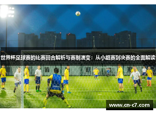 世界杯足球赛的比赛回合解析与赛制演变：从小组赛到决赛的全面解读