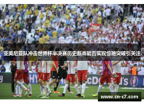 亚美尼亚队冲击世界杯半决赛历史新高能否实现惊艳突破引关注