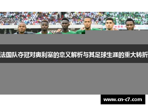 法国队夺冠对奥利塞的意义解析与其足球生涯的重大转折