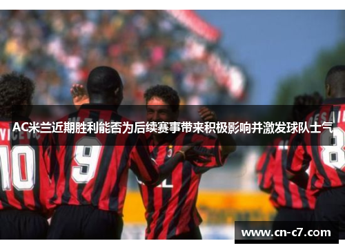 AC米兰近期胜利能否为后续赛事带来积极影响并激发球队士气