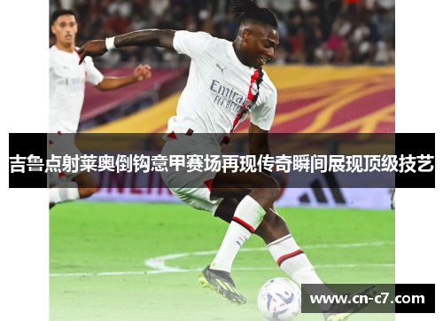 吉鲁点射莱奥倒钩意甲赛场再现传奇瞬间展现顶级技艺