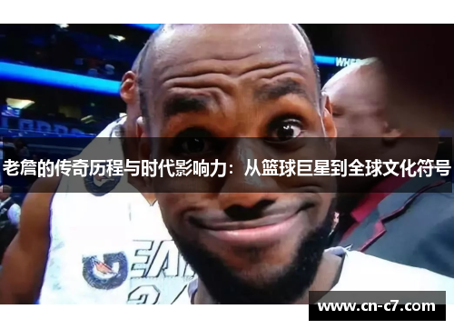 老詹的传奇历程与时代影响力：从篮球巨星到全球文化符号