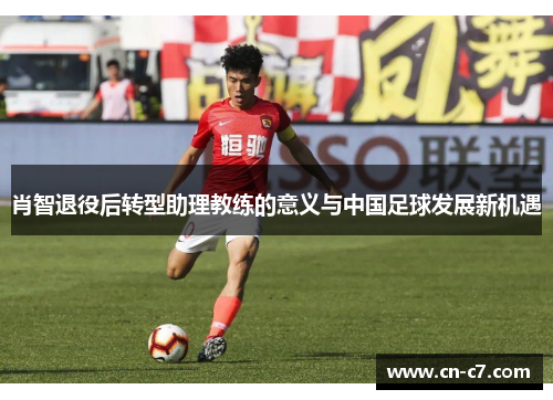 肖智退役后转型助理教练的意义与中国足球发展新机遇