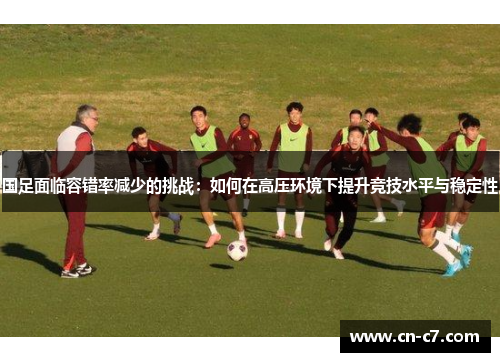 国足面临容错率减少的挑战：如何在高压环境下提升竞技水平与稳定性