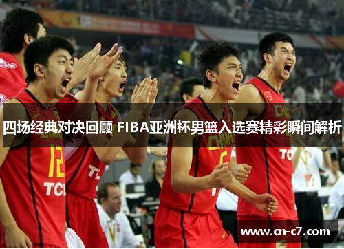 四场经典对决回顾 FIBA亚洲杯男篮入选赛精彩瞬间解析
