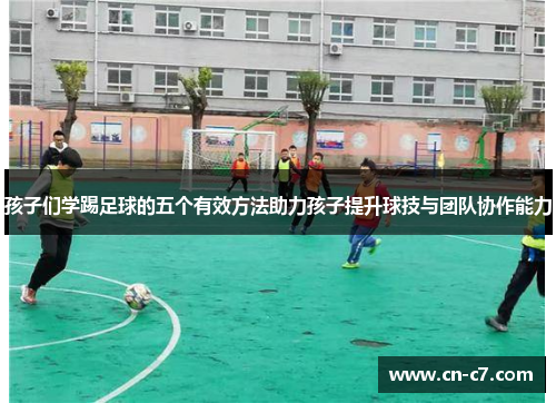 孩子们学踢足球的五个有效方法助力孩子提升球技与团队协作能力