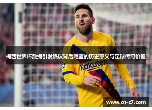 梅西世界杯数据引发热议背后隐藏的历史意义与足球传奇价值