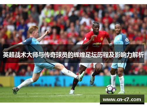 英超战术大师与传奇球员的辉煌足坛历程及影响力解析