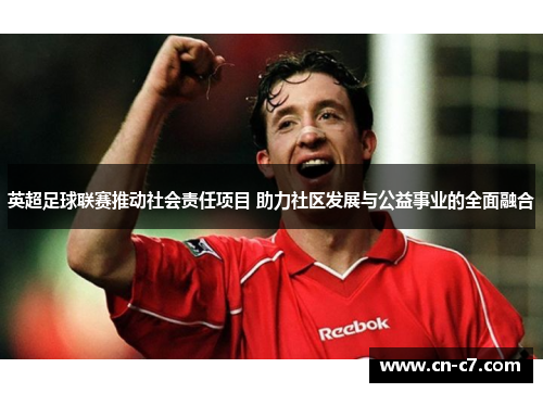 英超足球联赛推动社会责任项目 助力社区发展与公益事业的全面融合