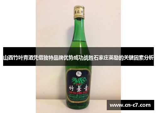 山西竹叶青酒凭借独特品牌优势成功战胜石家庄英励的关键因素分析