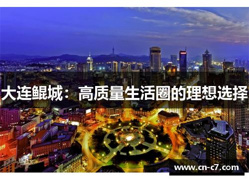 大连鲲城：高质量生活圈的理想选择