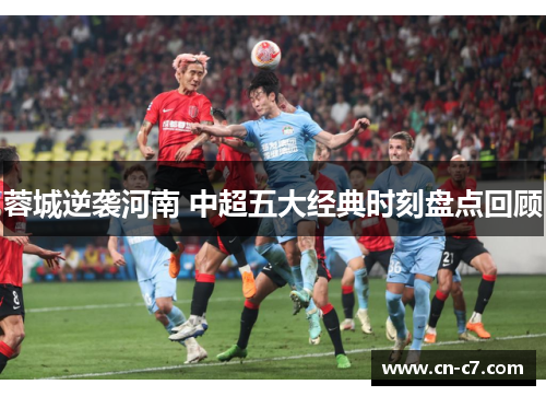 蓉城逆袭河南 中超五大经典时刻盘点回顾