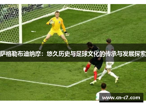 萨格勒布迪纳摩：悠久历史与足球文化的传承与发展探索