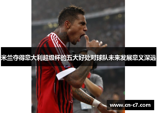 米兰夺得意大利超级杯的五大好处对球队未来发展意义深远