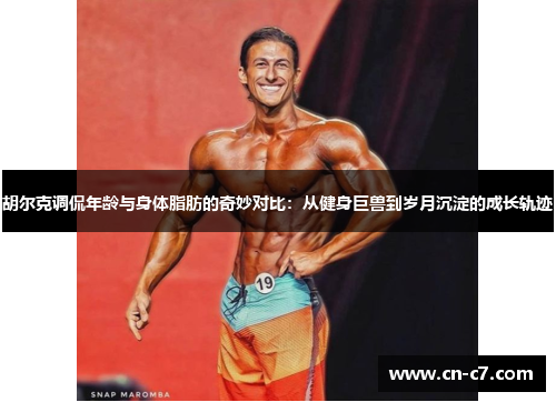 胡尔克调侃年龄与身体脂肪的奇妙对比：从健身巨兽到岁月沉淀的成长轨迹