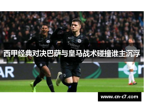 西甲经典对决巴萨与皇马战术碰撞谁主沉浮
