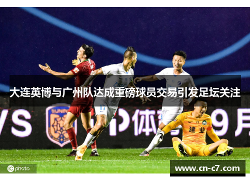 大连英博与广州队达成重磅球员交易引发足坛关注