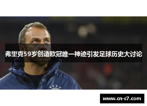 弗里克59岁创造欧冠唯一神迹引发足球历史大讨论