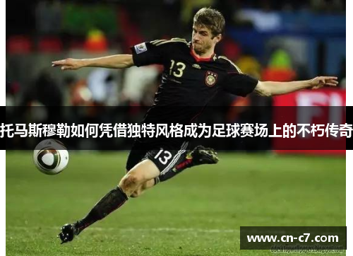托马斯穆勒如何凭借独特风格成为足球赛场上的不朽传奇
