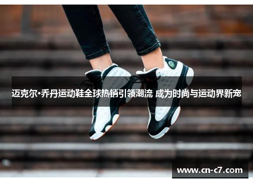 迈克尔·乔丹运动鞋全球热销引领潮流 成为时尚与运动界新宠